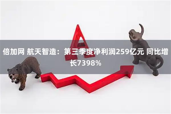 倍加网 航天智造：第三季度净利润259亿元 同比增长7398%