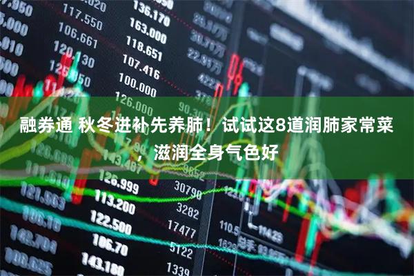 融券通 秋冬进补先养肺！试试这8道润肺家常菜，滋润全身气色好