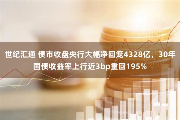 世纪汇通 债市收盘央行大幅净回笼4328亿，30年国债收益率上行近3bp重回195%