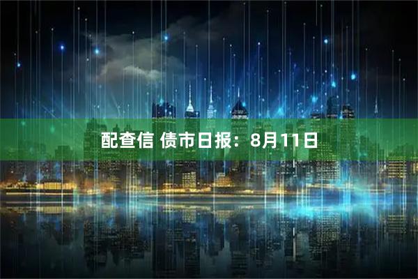 配查信 债市日报：8月11日